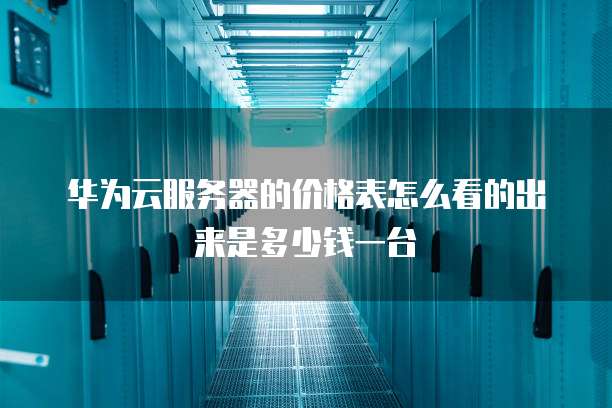 华为云服务器的价格表怎么看的出来是多少钱一台