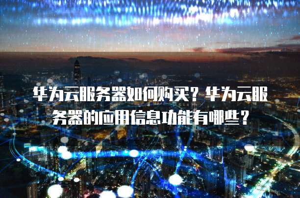 华为云服务器如何购买？华为云服务器的应用信息功能有哪些？