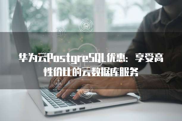 华为云PostgreSQL优惠:享受高性价比的云数据库服务
