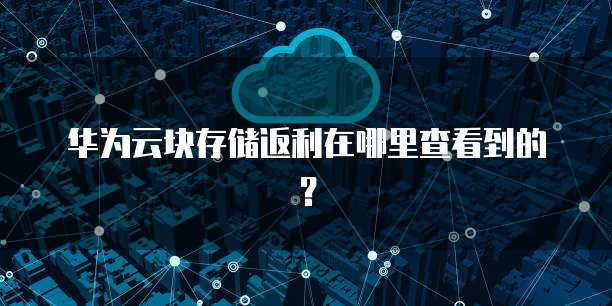 华为云块存储返利在哪里查看到的？