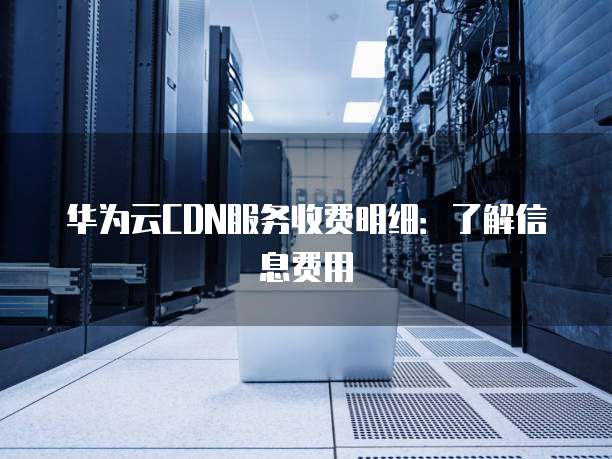 华为云CDN服务收费明细:了解信息费用