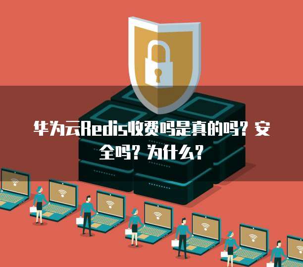 华为云Redis收费吗是真的吗?安全吗?为什么?