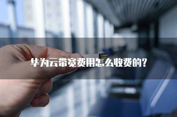 华为云带宽费用怎么收费的?