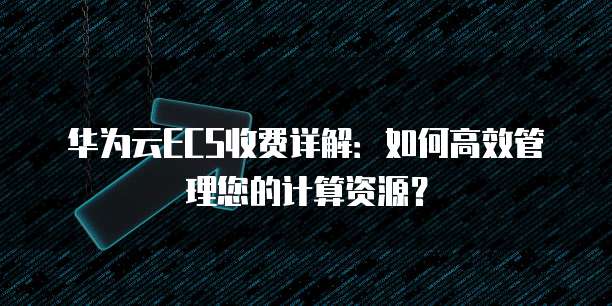 华为云ECS收费详解:如何高效管理您的计算资源?