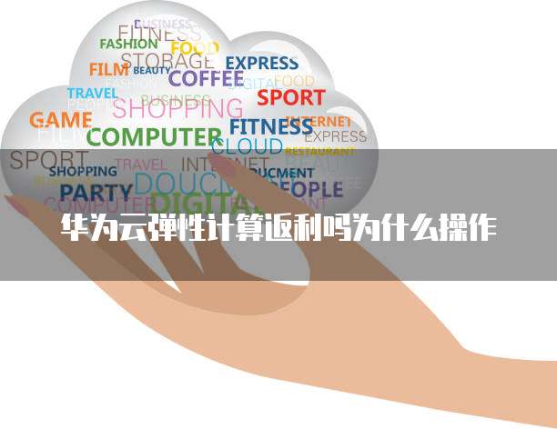 华为云弹性计算返利吗为什么操作
