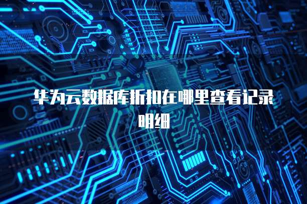华为云数据库折扣在哪里查看记录明细