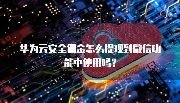华为云安全佣金怎么提现到微信功能中使用吗?