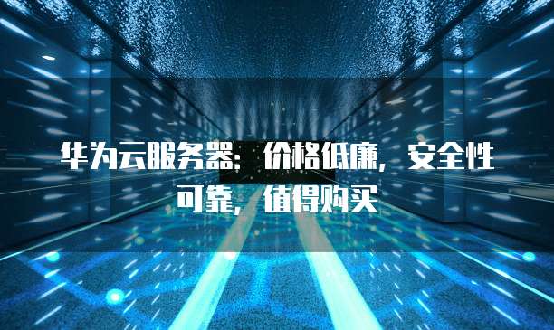 华为云服务器:价格低廉,安全性可靠,值得购买