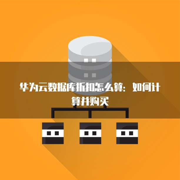 华为云数据库折扣怎么算:如何计算并购买