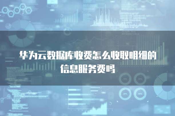 华为云数据库收费怎么收取明细的信息服务费吗