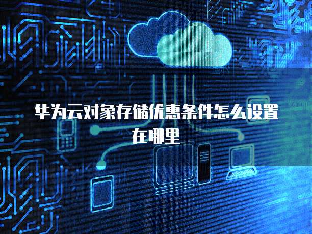 华为云对象存储优惠条件怎么设置在哪里