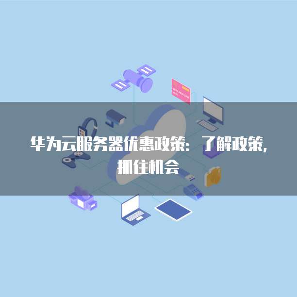 华为云服务器优惠政策:了解政策,抓住机会