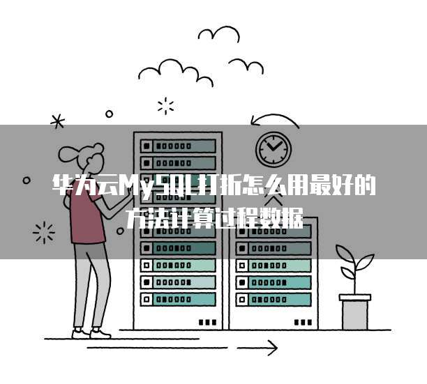 华为云MySQL打折怎么用最好的方法计算过程数据