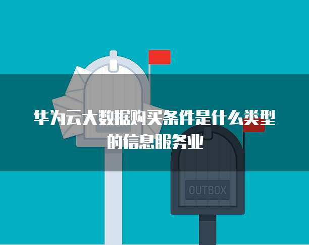 华为云大数据购买条件是什么类型的信息服务业