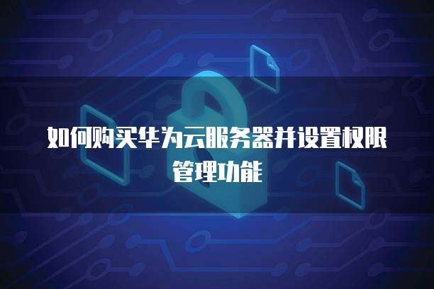 如何购买华为云服务器并设置权限管理功能