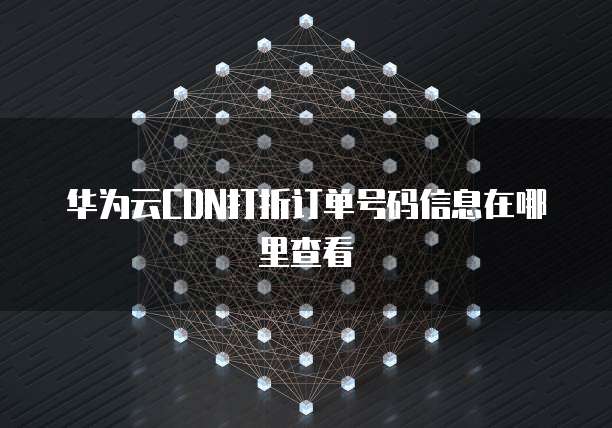 华为云CDN打折订单号码信息在哪里查看