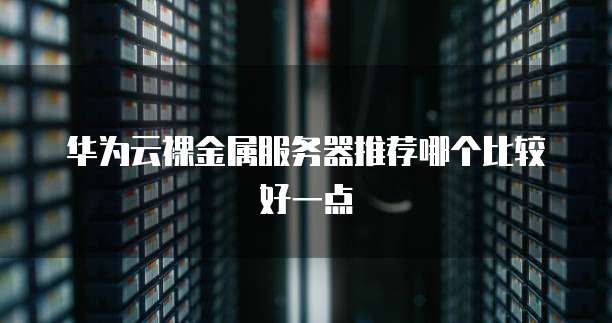 华为云裸金属服务器推荐哪个比较好一点