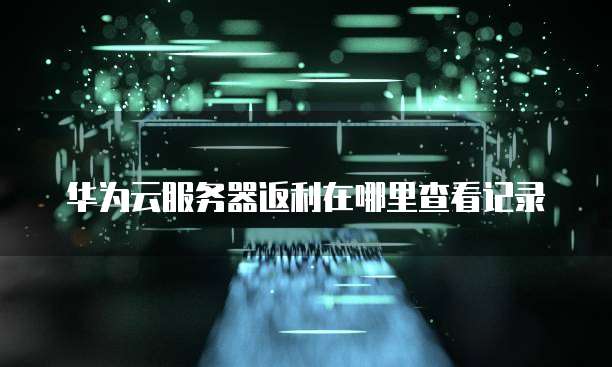华为云服务器返利在哪里查看记录