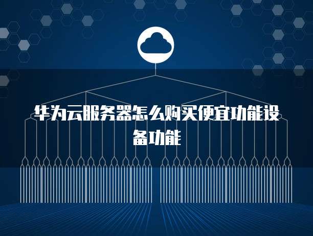 华为云服务器怎么购买便宜功能设备功能
