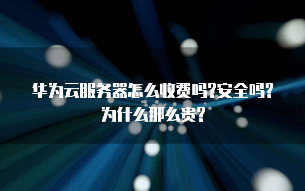 华为云服务器怎么收费吗?安全吗?为什么那么贵?