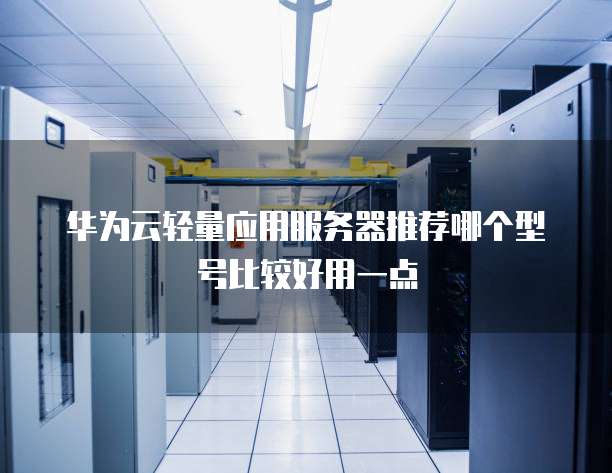 华为云轻量应用服务器推荐哪个型号比较好用一点