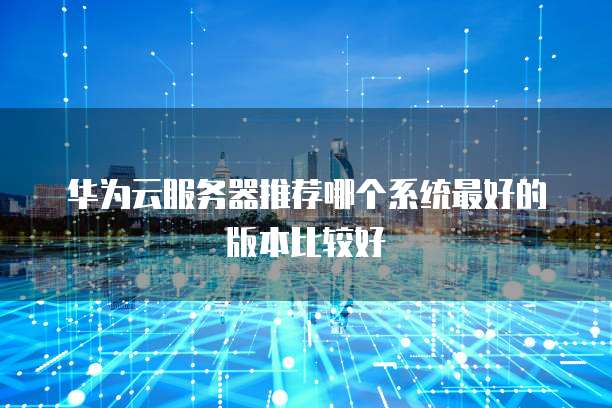 华为云服务器推荐哪个系统最好的版本比较好