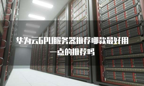 华为云GPU服务器推荐哪款最好用一点的推荐吗