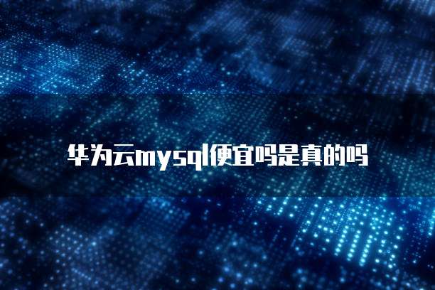 华为云mysql便宜吗是真的吗