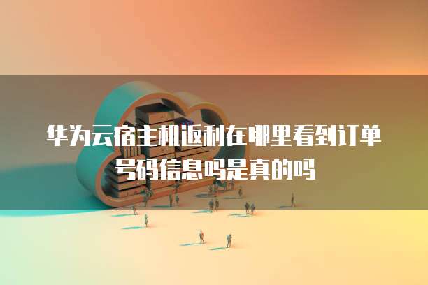 华为云宿主机返利在哪里看到订单号码信息吗是真的吗
