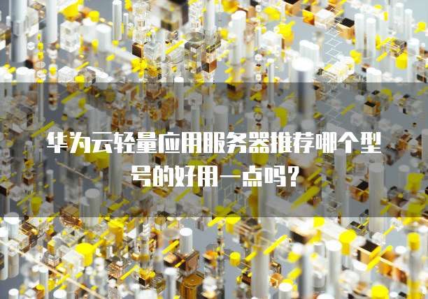 华为云轻量应用服务器推荐哪个型号的好用一点吗？