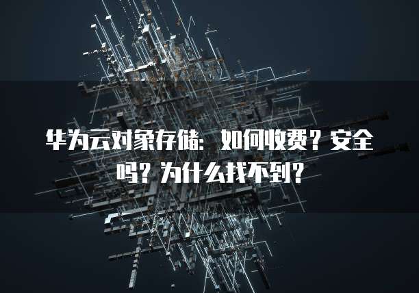 华为云对象存储：如何收费？安全吗？为什么找不到？