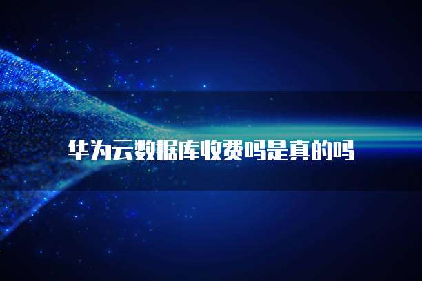 华为云数据库收费吗是真的吗