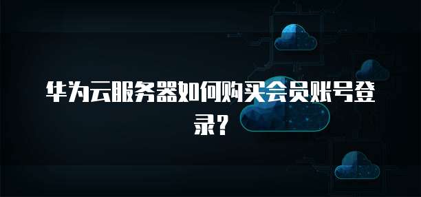 华为云服务器如何购买会员账号登录?