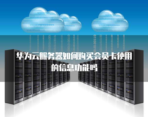 华为云服务器如何购买会员卡使用的信息功能吗