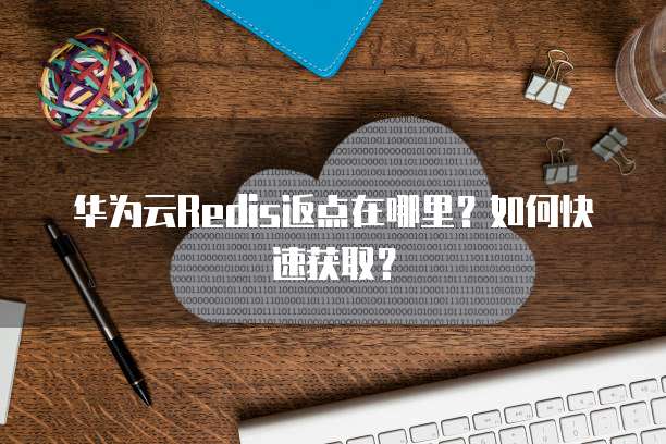 华为云Redis返点在哪里?如何快速获取?