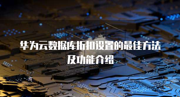 华为云数据库折扣设置的最佳方法及功能介绍