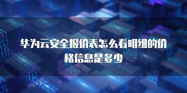 华为云安全报价表怎么看明细的价格信息是多少