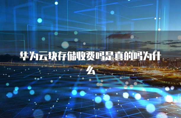 华为云块存储收费吗是真的吗为什么