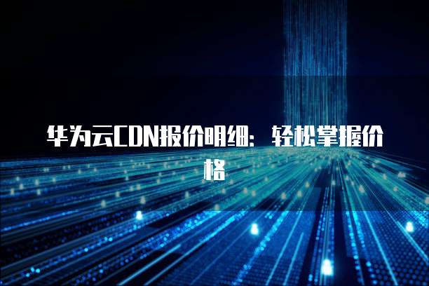 华为云CDN报价明细:轻松掌握价格