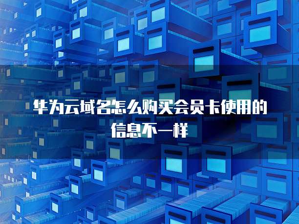 华为云域名怎么购买会员卡使用的信息不一样