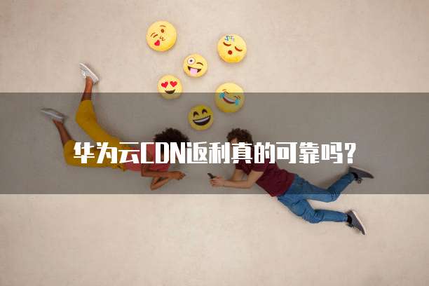 华为云CDN返利真的可靠吗?