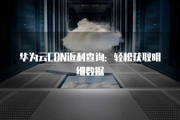 华为云CDN返利查询:轻松获取明细数据