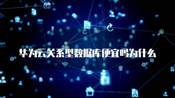 华为云关系型数据库便宜吗为什么