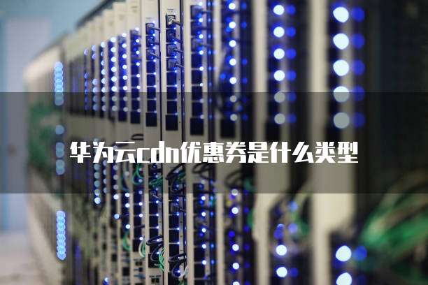 华为云cdn优惠券是什么类型