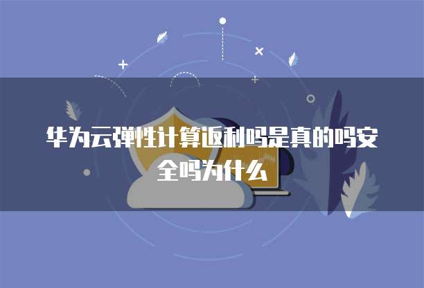 华为云弹性计算返利吗是真的吗安全吗为什么