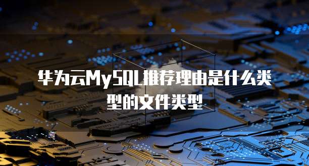 华为云MySQL推荐理由是什么类型的文件类型