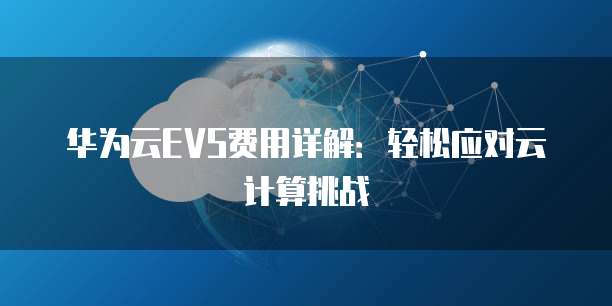华为云EVS费用详解：轻松应对云计算挑战