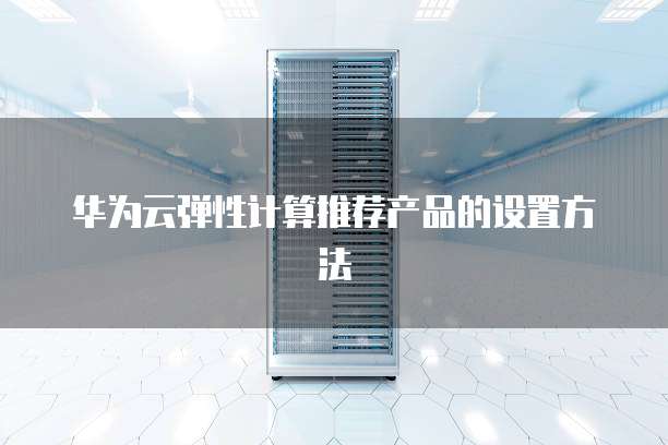 华为云弹性计算推荐产品的设置方法
