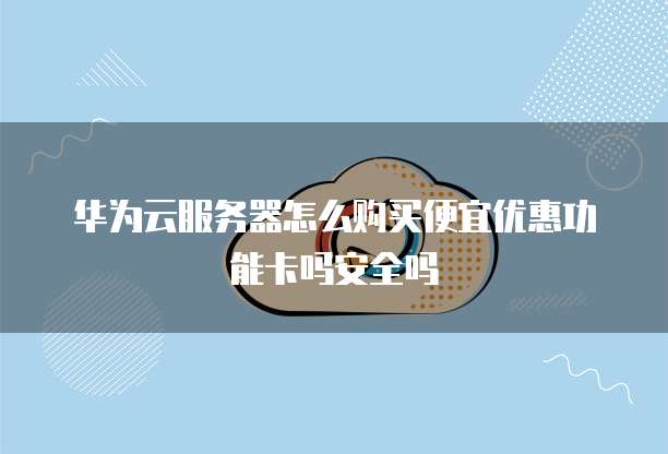 华为云服务器怎么购买便宜优惠功能卡吗安全吗