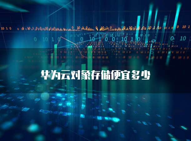 华为云对象存储便宜多少